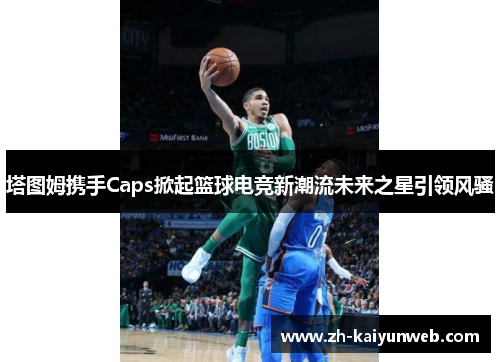 塔图姆携手Caps掀起篮球电竞新潮流未来之星引领风骚