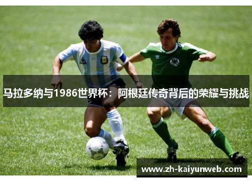 马拉多纳与1986世界杯：阿根廷传奇背后的荣耀与挑战