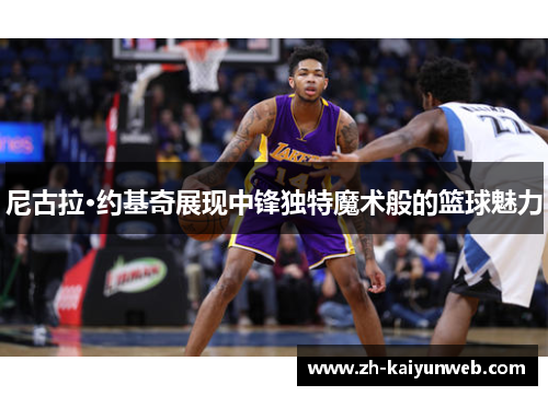 尼古拉·约基奇展现中锋独特魔术般的篮球魅力