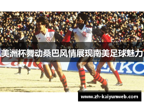美洲杯舞动桑巴风情展现南美足球魅力